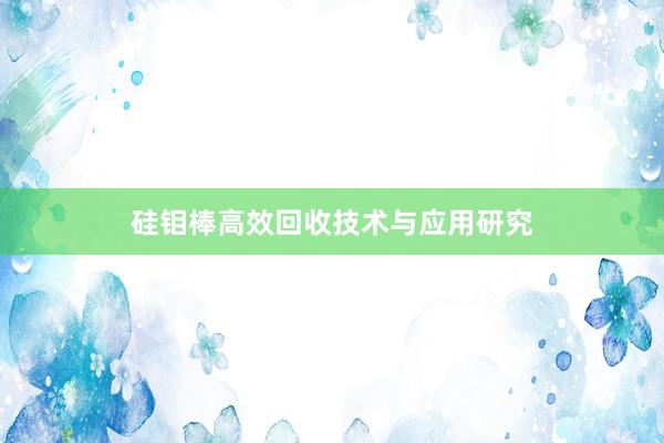 硅钼棒高效回收技术与应用研究