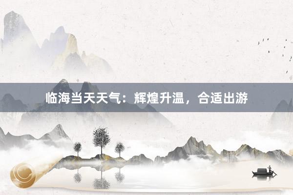 临海当天天气：辉煌升温，合适出游